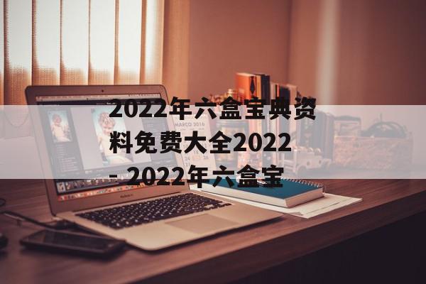 2022年六盒宝典资料免费大全2022 - 2022年六盒宝