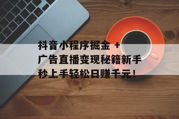 抖音小程序掘金 + 广告直播变现秘籍新手秒上手轻松日赚千元！