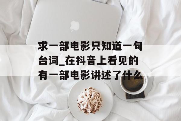 求一部电影只知道一句台词_在抖音上看见的有一部电影讲述了什么