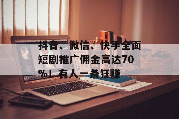 抖音、微信、快手全面短剧推广佣金高达70%！有人一条狂赚