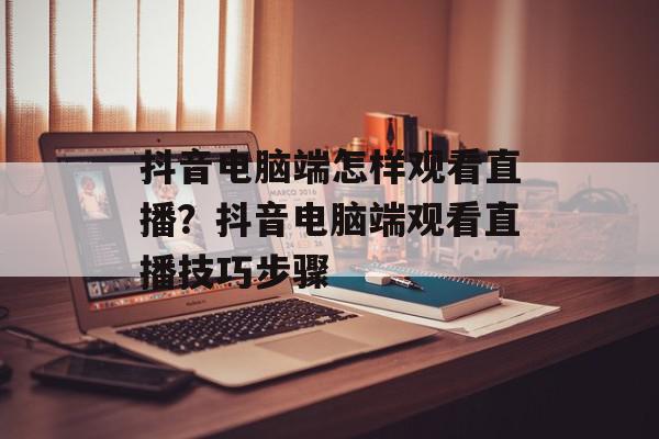 抖音电脑端怎样观看直播？抖音电脑端观看直播技巧步骤