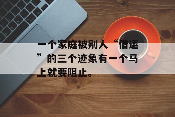 一个家庭被别人“借运”的三个迹象有一个马上就要阻止。