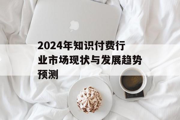 2024年知识付费行业市场现状与发展趋势预测