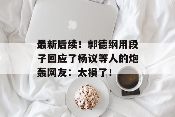 最新后续！郭德纲用段子回应了杨议等人的炮轰网友：太损了！
