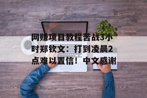 网赚项目教程苦战3小时郑钦文：打到凌晨2点难以置信！中文感谢
