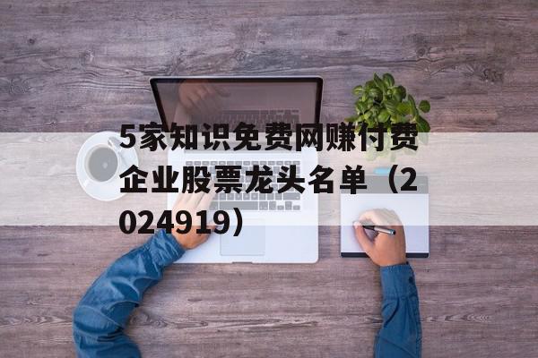 5家知识免费网赚付费企业股票龙头名单（2024919）