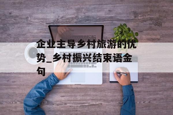 企业主导乡村旅游的优势_乡村振兴结束语金句