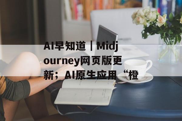 AI早知道｜Midjourney网页版更新；AI原生应用“橙