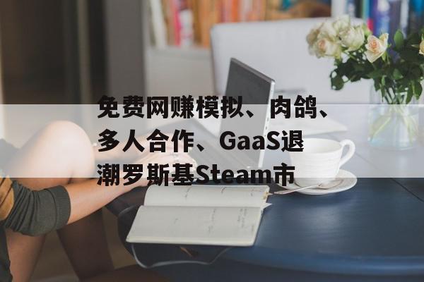 免费网赚模拟、肉鸽、多人合作、GaaS退潮罗斯基Steam市