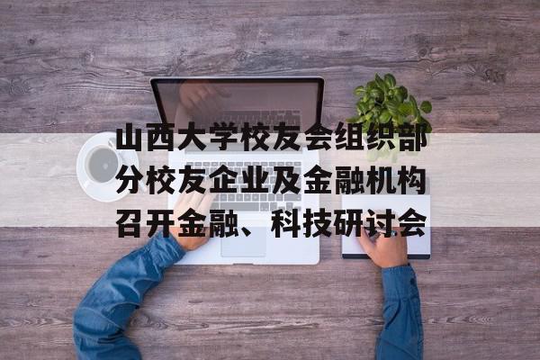 山西大学校友会组织部分校友企业及金融机构召开金融、科技研讨会