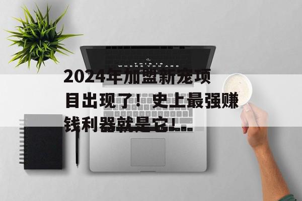 2024年加盟新宠项目出现了！史上最强赚钱利器就是它！