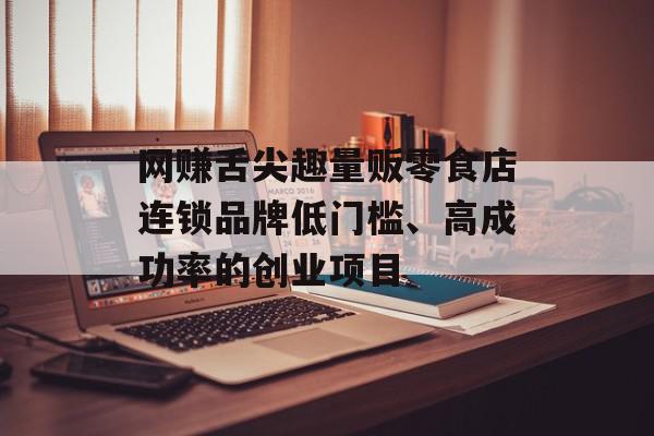 网赚舌尖趣量贩零食店连锁品牌低门槛、高成功率的创业项目