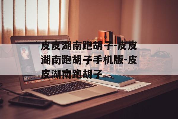 皮皮湖南跑胡子-皮皮湖南跑胡子手机版-皮皮湖南跑胡子