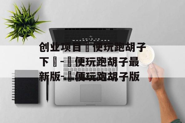 创业项目隨便玩跑胡子下載-隨便玩跑胡子最新版-隨便玩跑胡子版