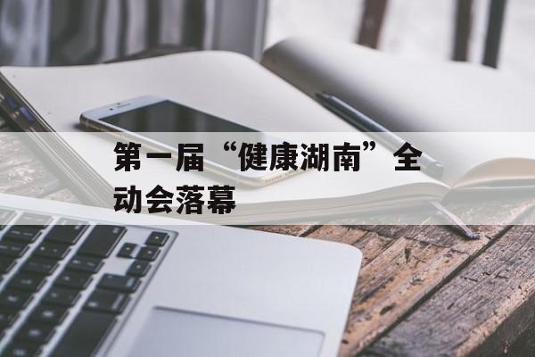 第一届“健康湖南”全动会落幕