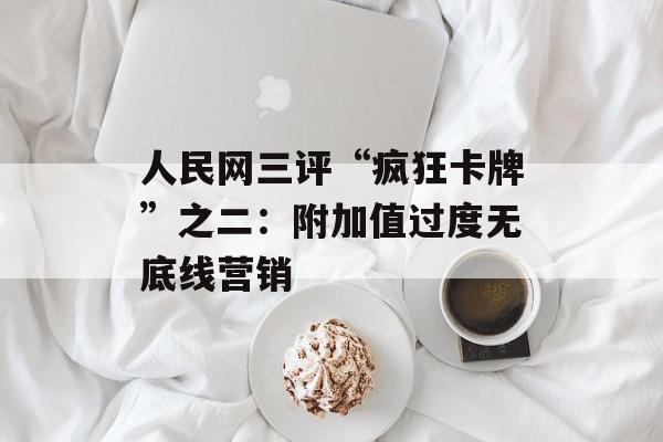 人民网三评“疯狂卡牌”之二：附加值过度无底线营销