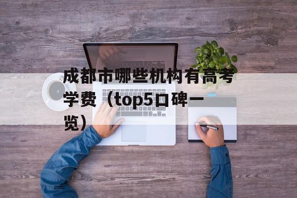 成都市哪些机构有高考学费（top5口碑一览）