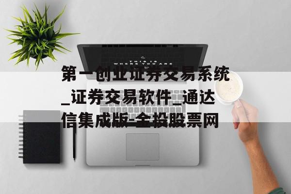 第一创业证券交易系统_证券交易软件_通达信集成版-金投股票网