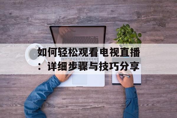 如何轻松观看电视直播：详细步骤与技巧分享