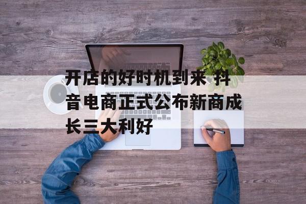 开店的好时机到来 抖音电商正式公布新商成长三大利好