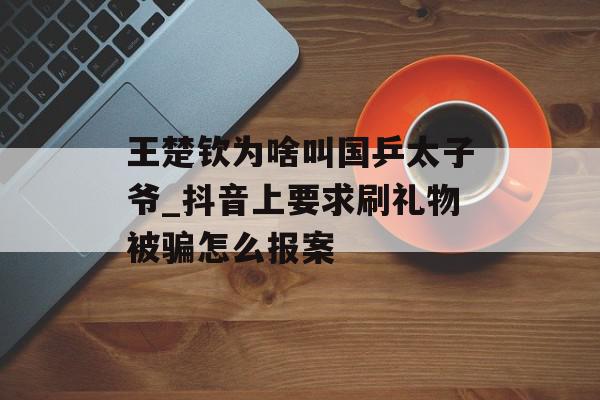 王楚钦为啥叫国乒太子爷_抖音上要求刷礼物被骗怎么报案