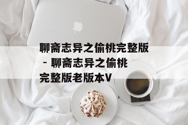 聊斋志异之偷桃完整版 - 聊斋志异之偷桃完整版老版本V