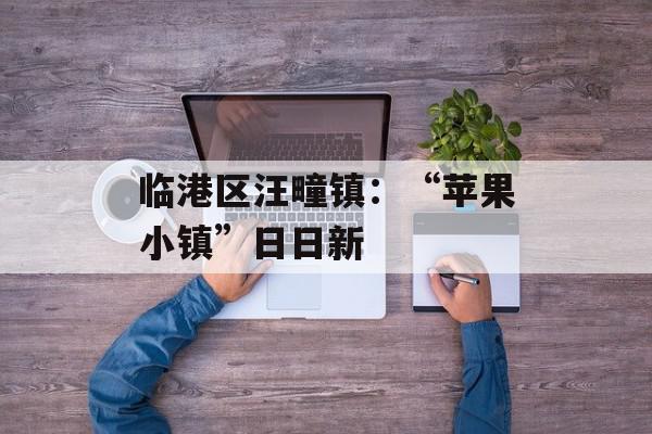 临港区汪疃镇：“苹果小镇”日日新