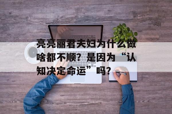 亮亮丽君夫妇为什么做啥都不顺？是因为“认知决定命运”吗？