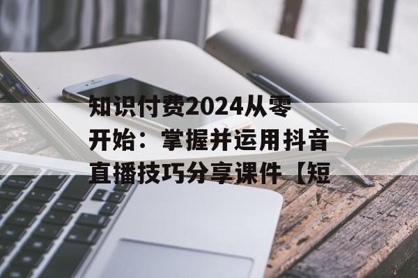 知识付费2024从零开始：掌握并运用抖音直播技巧分享课件【短