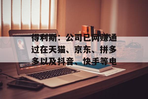 得利斯：公司已网赚通过在天猫、京东、拼多多以及抖音、快手等电