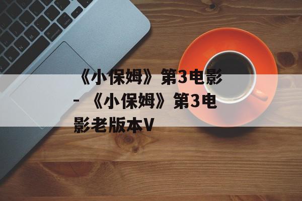 《小保姆》第3电影 - 《小保姆》第3电影老版本V
