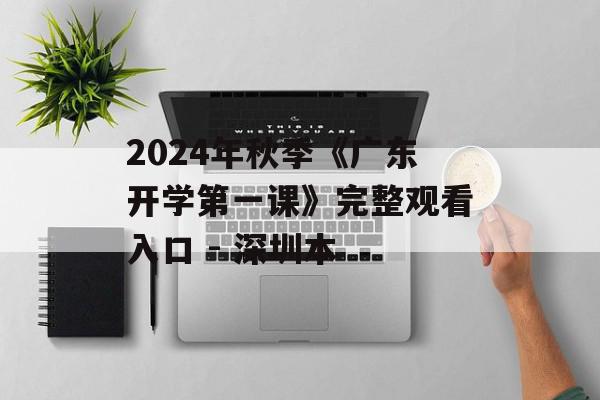 2024年秋季《广东开学第一课》完整观看入口 - 深圳本