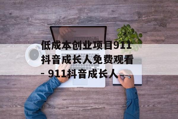 低成本创业项目911抖音成长人免费观看 - 911抖音成长人