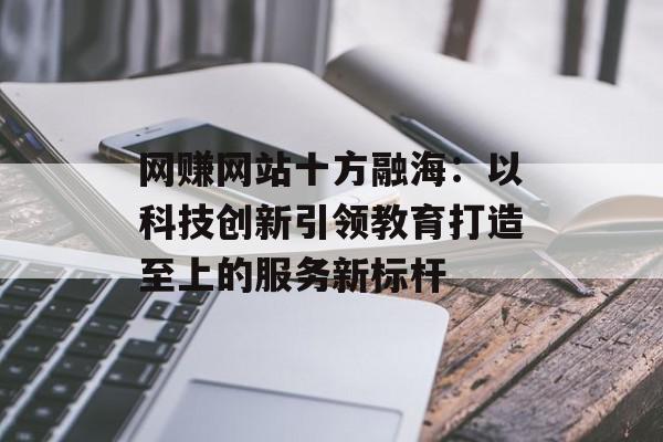 网赚网站十方融海：以科技创新引领教育打造至上的服务新标杆