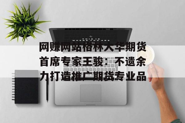 网赚网站格林大华期货首席专家王骏：不遗余力打造推广期货专业品