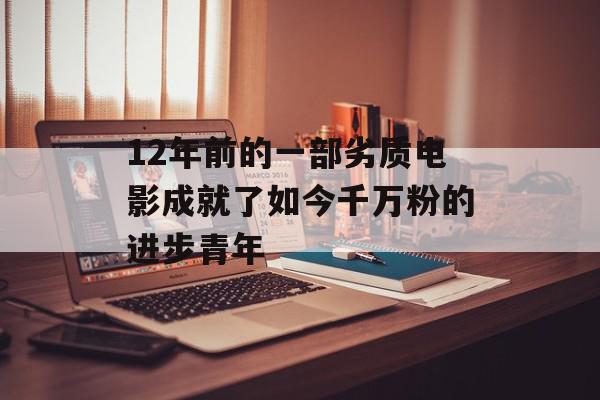 12年前的一部劣质电影成就了如今千万粉的进步青年
