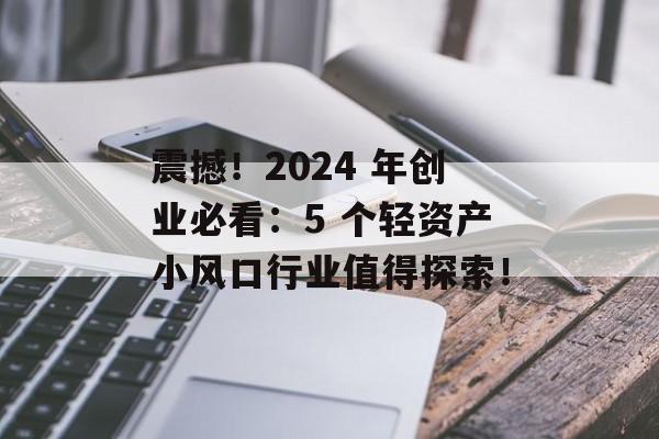 震撼！2024 年创业必看：5 个轻资产小风口行业值得探索！