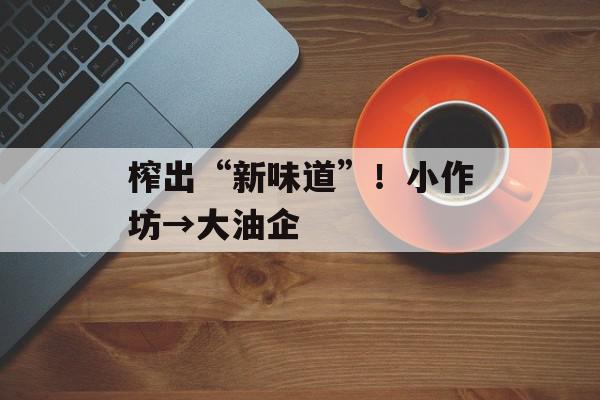 榨出“新味道”！小作坊→大油企