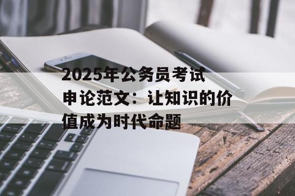 2025年公务员考试申论范文：让知识的价值成为时代命题