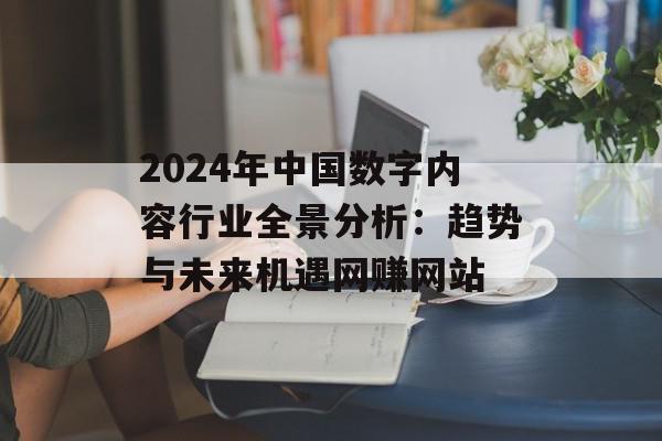 2024年中国数字内容行业全景分析：趋势与未来机遇网赚网站