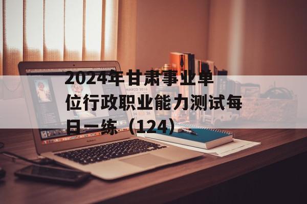 2024年甘肃事业单位行政职业能力测试每日一练（124）