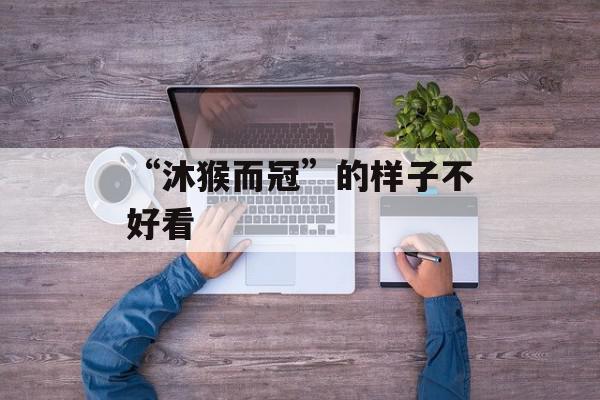 “沐猴而冠”的样子不好看