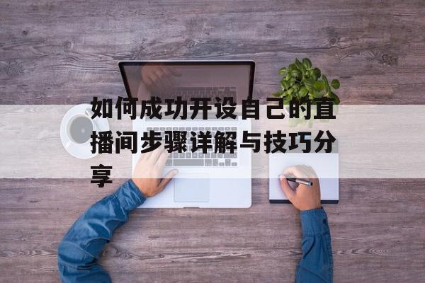 如何成功开设自己的直播间步骤详解与技巧分享