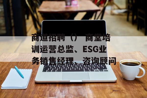 商道招聘（） 商堂培训运营总监、ESG业务销售经理、咨询顾问