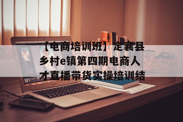 【电商培训班】定襄县乡村e镇第四期电商人才直播带货实操培训结