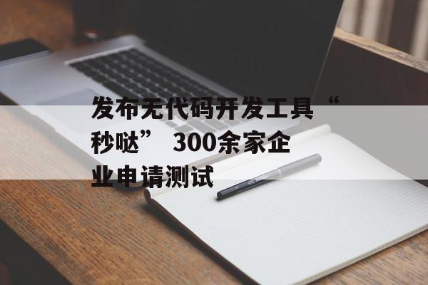发布无代码开发工具“秒哒” 300余家企业申请测试