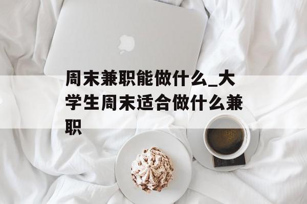 周末兼职能做什么_大学生周末适合做什么兼职