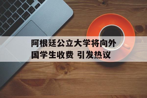 阿根廷公立大学将向外国学生收费 引发热议