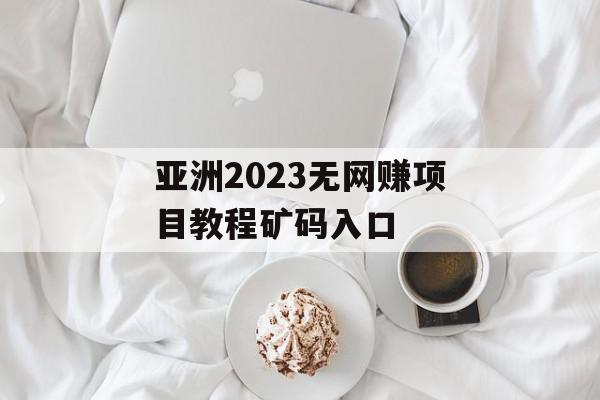 亚洲2023无网赚项目教程矿码入口