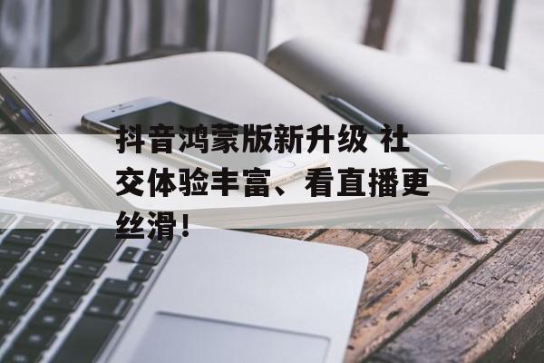 抖音鸿蒙版新升级 社交体验丰富、看直播更丝滑！